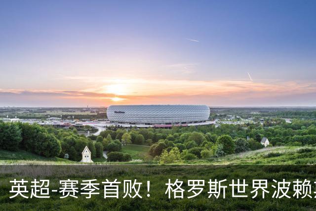 英超-赛季首败！格罗斯世界波赖斯逃红 阿森纳0-3布莱顿